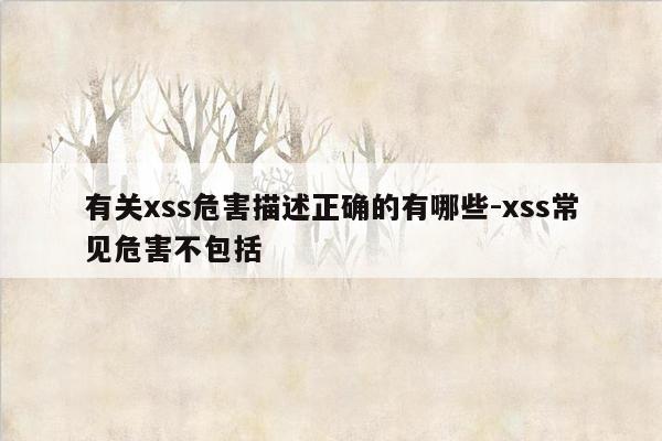 有关xss危害描述正确的有哪些-xss常见危害不包括