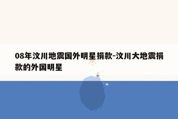 08年汶川地震国外明星捐款-汶川大地震捐款的外国明星