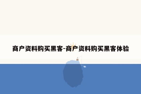 商户资料购买黑客-商户资料购买黑客体验