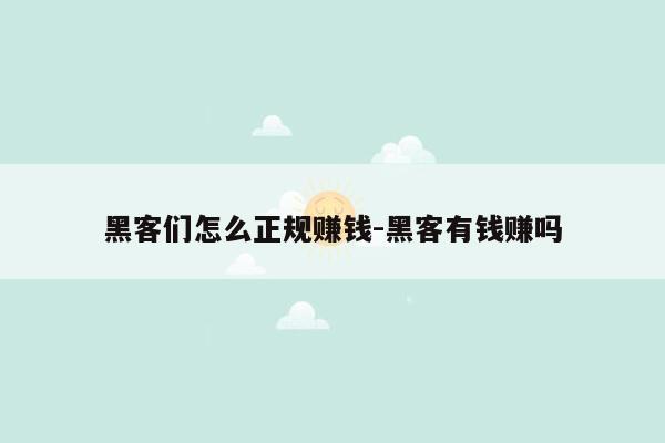 黑客们怎么正规赚钱-黑客有钱赚吗