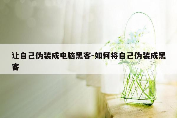 让自己伪装成电脑黑客-如何将自己伪装成黑客