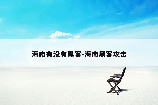 海南有没有黑客-海南黑客攻击