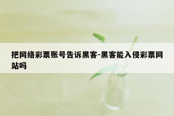 把网络彩票账号告诉黑客-黑客能入侵彩票网站吗