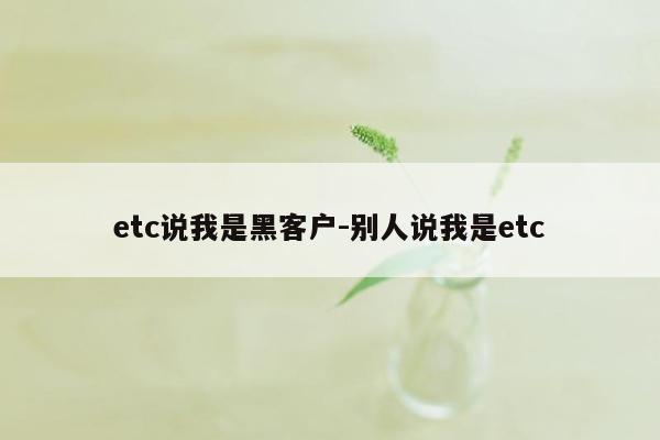 etc说我是黑客户-别人说我是etc