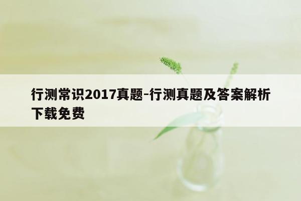 行测常识2017真题-行测真题及答案解析下载免费