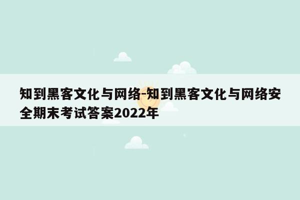 知到黑客文化与网络-知到黑客文化与网络安全期末考试答案2022年