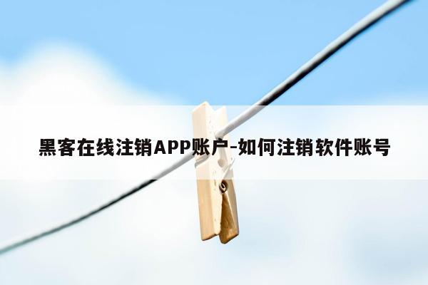 黑客在线注销APP账户-如何注销软件账号