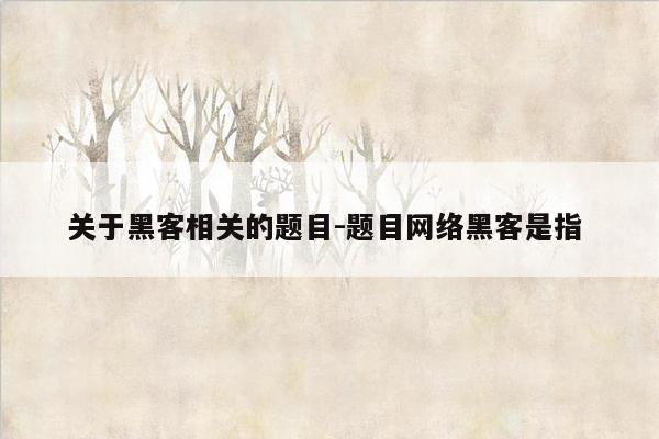 关于黑客相关的题目-题目网络黑客是指 