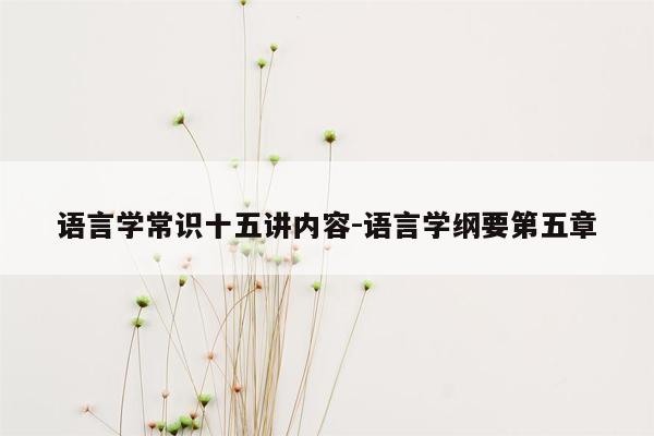 语言学常识十五讲内容-语言学纲要第五章