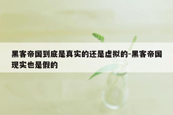 黑客帝国到底是真实的还是虚拟的-黑客帝国现实也是假的