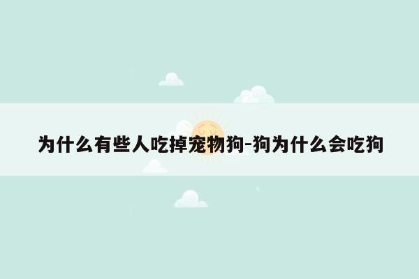 为什么有些人吃掉宠物狗-狗为什么会吃狗