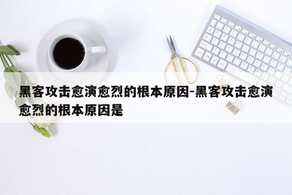 黑客攻击愈演愈烈的根本原因-黑客攻击愈演愈烈的根本原因是