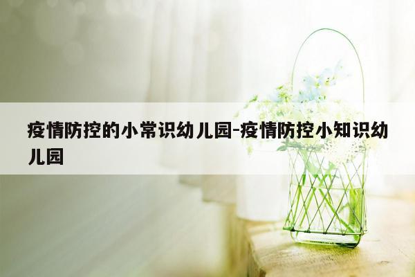 疫情防控的小常识幼儿园-疫情防控小知识幼儿园