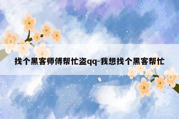 找个黑客师傅帮忙盗qq-我想找个黑客帮忙