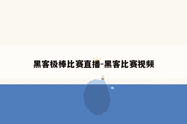 黑客极棒比赛直播-黑客比赛视频