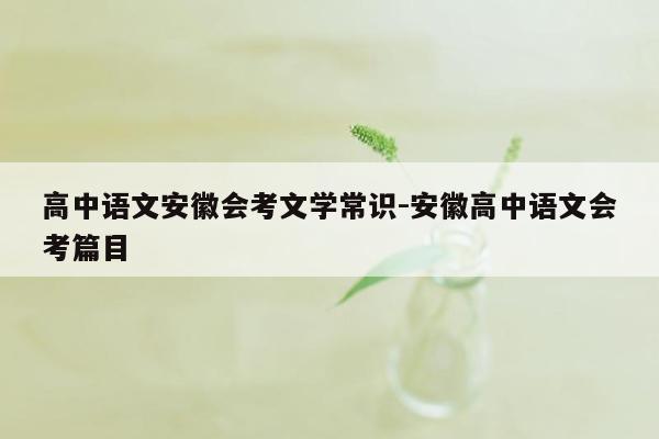 高中语文安徽会考文学常识-安徽高中语文会考篇目