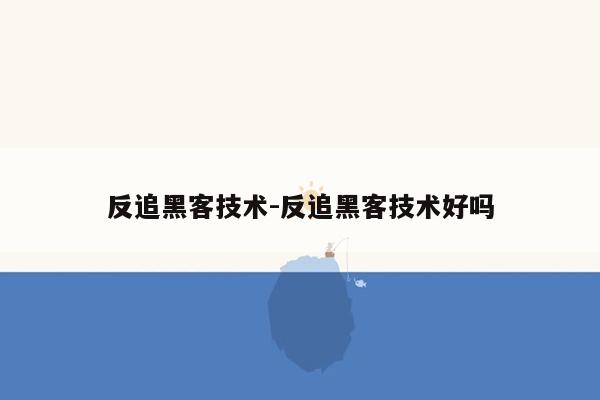 反追黑客技术-反追黑客技术好吗