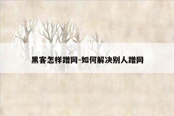 黑客怎样蹭网-如何解决别人蹭网