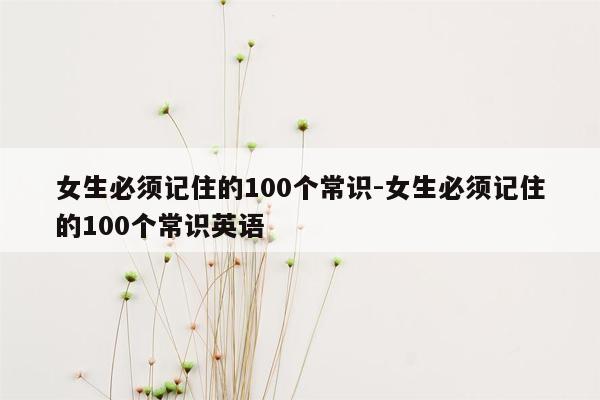 女生必须记住的100个常识-女生必须记住的100个常识英语