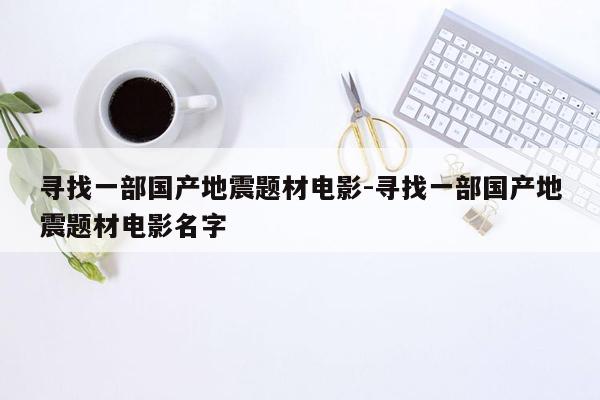 寻找一部国产地震题材电影-寻找一部国产地震题材电影名字