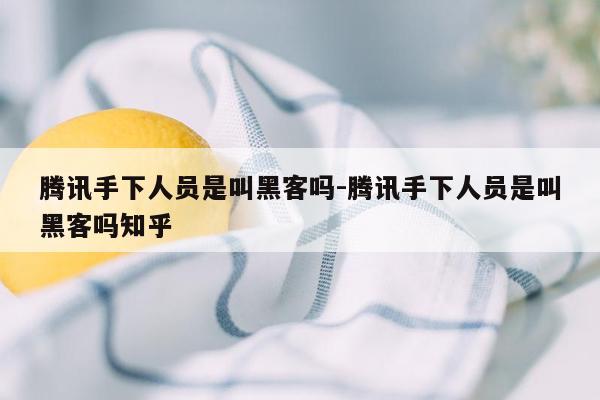 腾讯手下人员是叫黑客吗-腾讯手下人员是叫黑客吗知乎