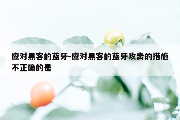 应对黑客的蓝牙-应对黑客的蓝牙攻击的措施不正确的是