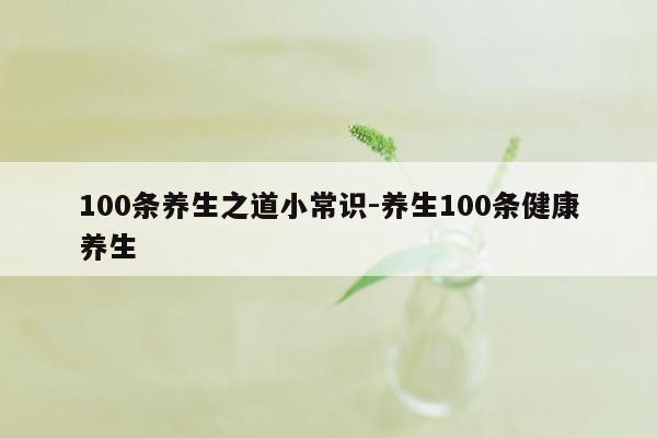 100条养生之道小常识-养生100条健康养生