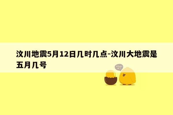 汶川地震5月12日几时几点-汶川大地震是五月几号