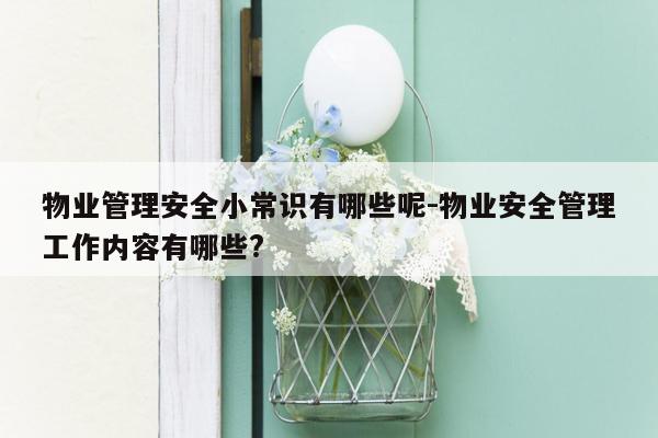 物业管理安全小常识有哪些呢-物业安全管理工作内容有哪些?