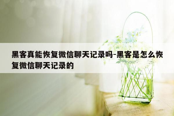 黑客真能恢复微信聊天记录吗-黑客是怎么恢复微信聊天记录的