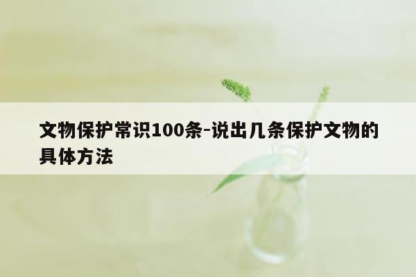 文物保护常识100条-说出几条保护文物的具体方法