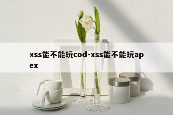 xss能不能玩cod-xss能不能玩apex