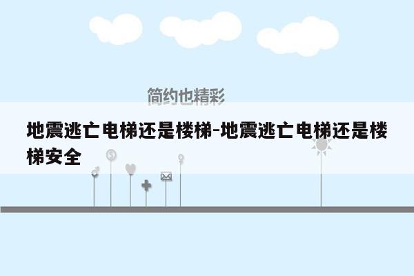 地震逃亡电梯还是楼梯-地震逃亡电梯还是楼梯安全