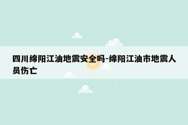 四川绵阳江油地震安全吗-绵阳江油市地震人员伤亡