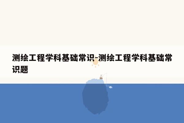 测绘工程学科基础常识-测绘工程学科基础常识题