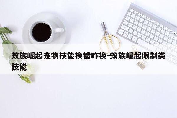 蚁族崛起宠物技能换错咋换-蚁族崛起限制类技能