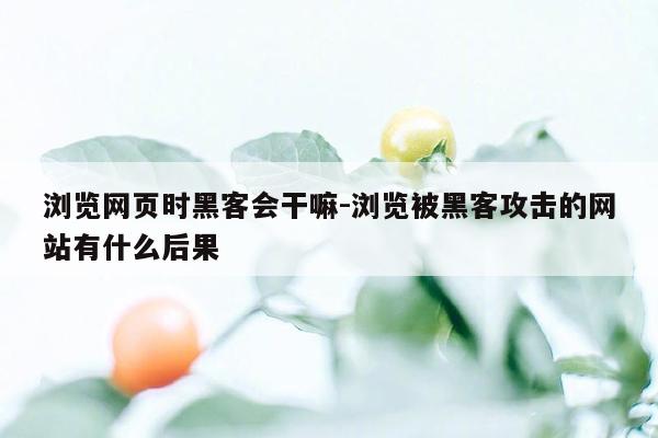 浏览网页时黑客会干嘛-浏览被黑客攻击的网站有什么后果