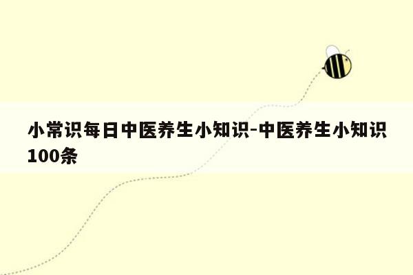 小常识每日中医养生小知识-中医养生小知识100条