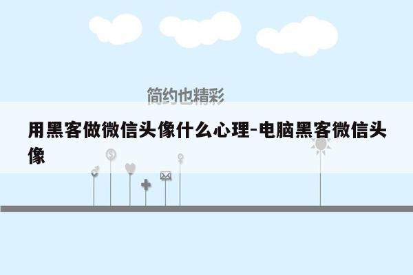 用黑客做微信头像什么心理-电脑黑客微信头像