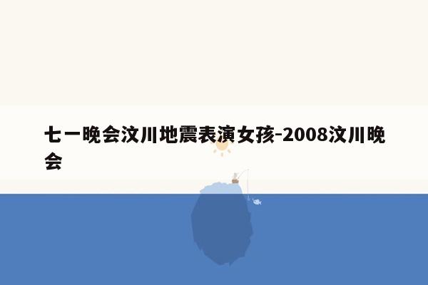 七一晚会汶川地震表演女孩-2008汶川晚会