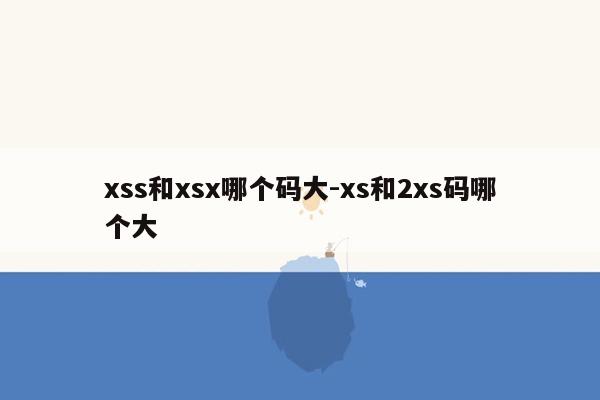 xss和xsx哪个码大-xs和2xs码哪个大