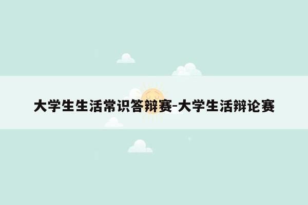 大学生生活常识答辩赛-大学生活辩论赛