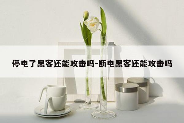 停电了黑客还能攻击吗-断电黑客还能攻击吗