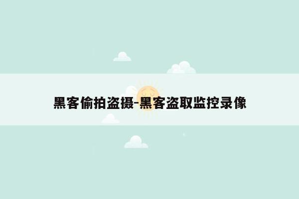 黑客偷拍盗摄-黑客盗取监控录像