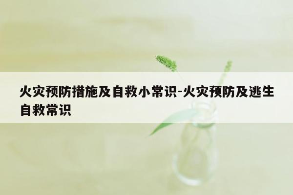 火灾预防措施及自救小常识-火灾预防及逃生自救常识