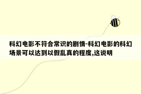 科幻电影不符合常识的剧情-科幻电影的科幻场景可以达到以假乱真的程度,这说明