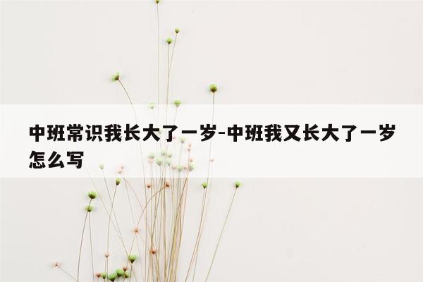 中班常识我长大了一岁-中班我又长大了一岁怎么写