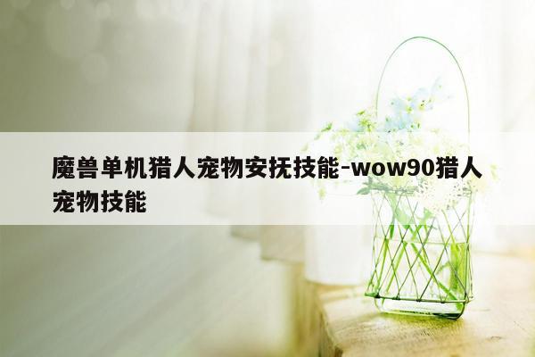 魔兽单机猎人宠物安抚技能-wow90猎人宠物技能