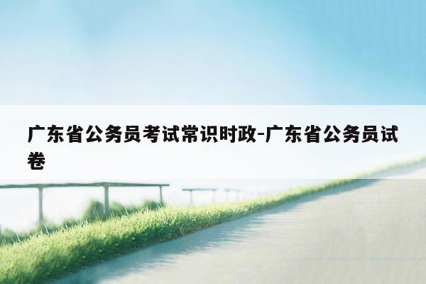 广东省公务员考试常识时政-广东省公务员试卷