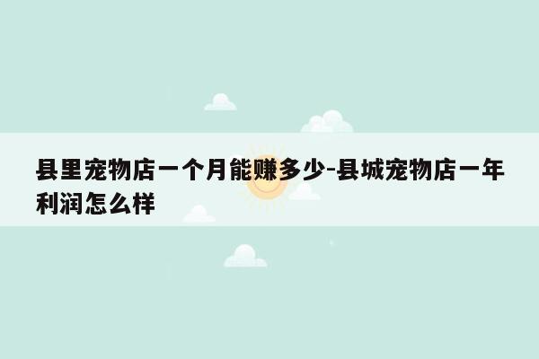 县里宠物店一个月能赚多少-县城宠物店一年利润怎么样